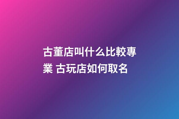 古董店叫什么比較專業 古玩店如何取名-第1張-店鋪起名-玄機派
